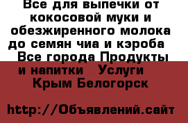 Все для выпечки от кокосовой муки и обезжиренного молока до семян чиа и кэроба. - Все города Продукты и напитки » Услуги   . Крым,Белогорск